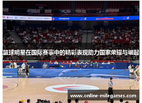 篮球明星在国际赛事中的精彩表现助力国家荣耀与崛起