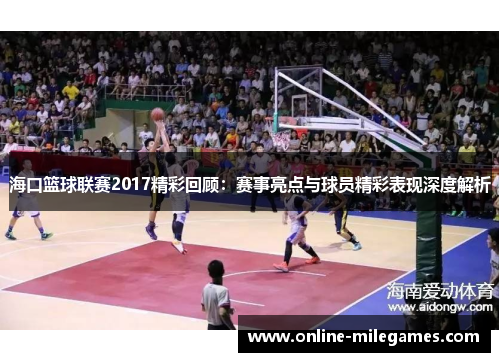海口篮球联赛2017精彩回顾：赛事亮点与球员精彩表现深度解析