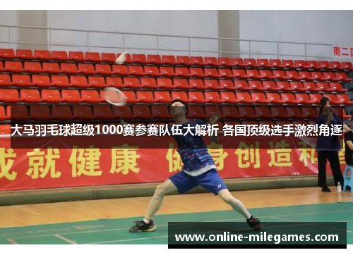 大马羽毛球超级1000赛参赛队伍大解析 各国顶级选手激烈角逐