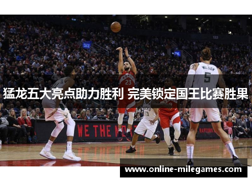 猛龙五大亮点助力胜利 完美锁定国王比赛胜果
