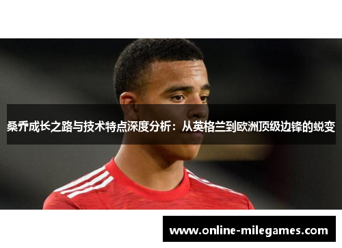 桑乔成长之路与技术特点深度分析：从英格兰到欧洲顶级边锋的蜕变