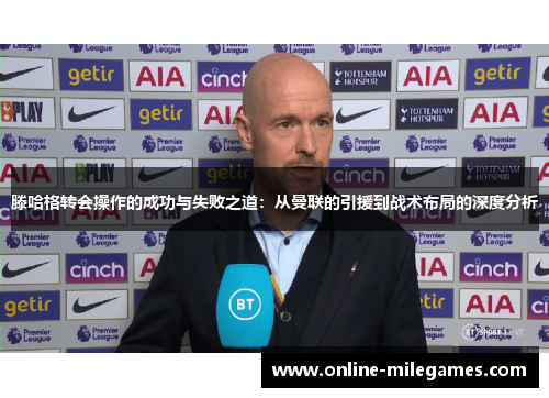 滕哈格转会操作的成功与失败之道：从曼联的引援到战术布局的深度分析