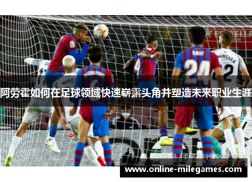 阿劳霍如何在足球领域快速崭露头角并塑造未来职业生涯