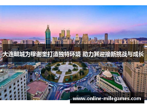 大连鲲城为穆谢奎打造独特环境 助力其迎接新挑战与成长