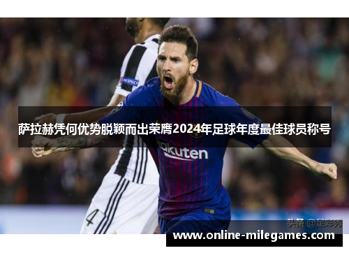萨拉赫凭何优势脱颖而出荣膺2024年足球年度最佳球员称号