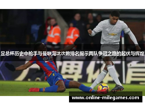 足总杯历史中枪手与曼联淘汰次数排名揭示两队争冠之路的起伏与辉煌