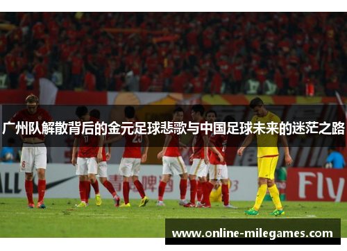 广州队解散背后的金元足球悲歌与中国足球未来的迷茫之路