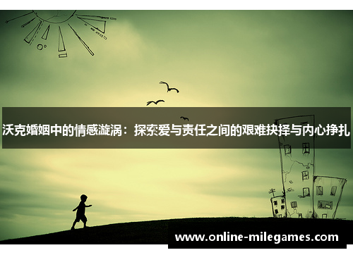 沃克婚姻中的情感漩涡：探索爱与责任之间的艰难抉择与内心挣扎
