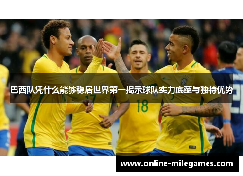 巴西队凭什么能够稳居世界第一揭示球队实力底蕴与独特优势 巴西队凭什么能够稳居世界第一揭示球队实力底蕴与独特优势