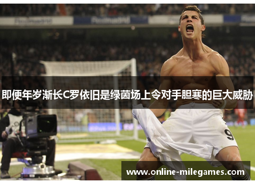 即便年岁渐长C罗依旧是绿茵场上令对手胆寒的巨大威胁 即便年岁渐长C罗依旧是绿茵场上令对手胆寒的巨大威胁