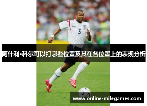 阿什利·科尔可以打哪些位置及其在各位置上的表现分析 阿什利·科尔可以打哪些位置及其在各位置上的表现分析