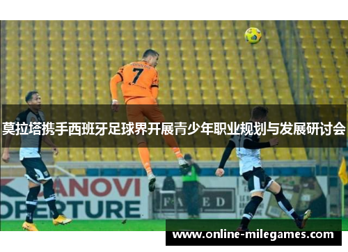 莫拉塔携手西班牙足球界开展青少年职业规划与发展研讨会
