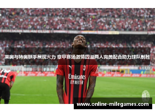 莱奥与特奥联手展现火力 意甲赛场激情四溢两人完美配合助力球队制胜 莱奥与特奥联手展现火力 意甲赛场激情四溢两人完美配合助力球队制胜