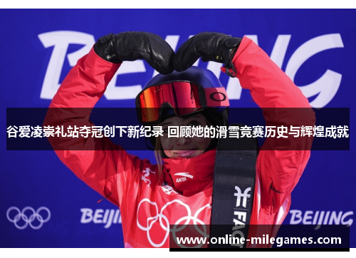 谷爱凌崇礼站夺冠创下新纪录 回顾她的滑雪竞赛历史与辉煌成就 谷爱凌崇礼站夺冠创下新纪录 回顾她的滑雪竞赛历史与辉煌成就
