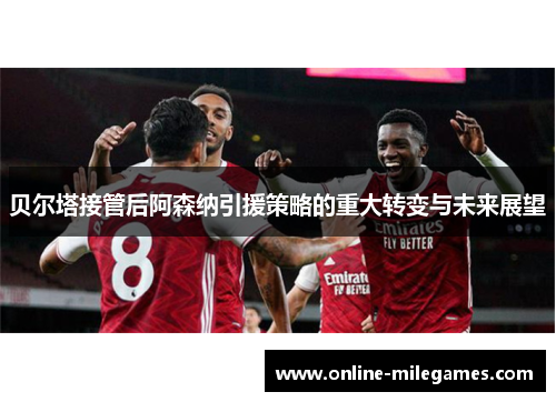 贝尔塔接管后阿森纳引援策略的重大转变与未来展望 贝尔塔接管后阿森纳引援策略的重大转变与未来展望