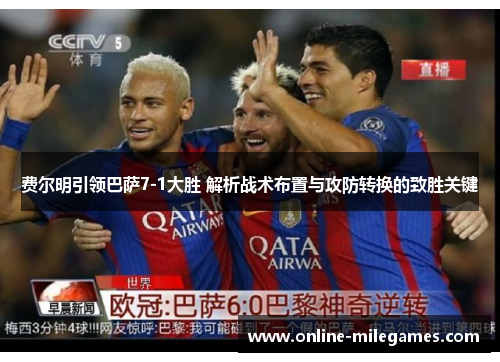 费尔明引领巴萨7-1大胜 解析战术布置与攻防转换的致胜关键 费尔明引领巴萨7-1大胜 解析战术布置与攻防转换的致胜关键
