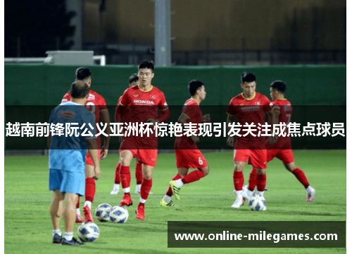 越南前锋阮公义亚洲杯惊艳表现引发关注成焦点球员 越南前锋阮公义亚洲杯惊艳表现引发关注成焦点球员