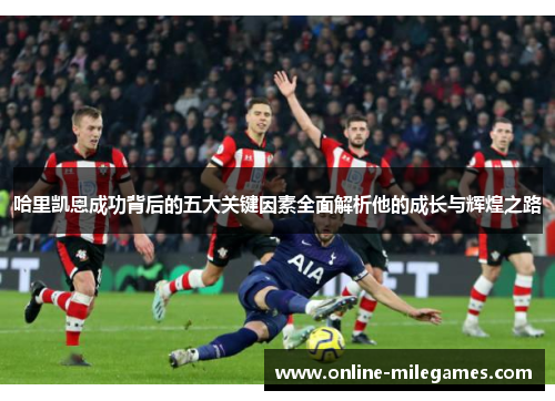 哈里凯恩成功背后的五大关键因素全面解析他的成长与辉煌之路 哈里凯恩成功背后的五大关键因素全面解析他的成长与辉煌之路
