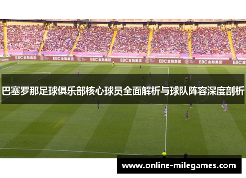 巴塞罗那足球俱乐部核心球员全面解析与球队阵容深度剖析 巴塞罗那足球俱乐部核心球员全面解析与球队阵容深度剖析