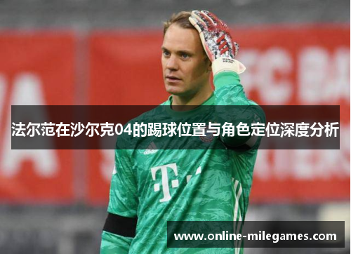 法尔范在沙尔克04的踢球位置与角色定位深度分析 法尔范在沙尔克04的踢球位置与角色定位深度分析