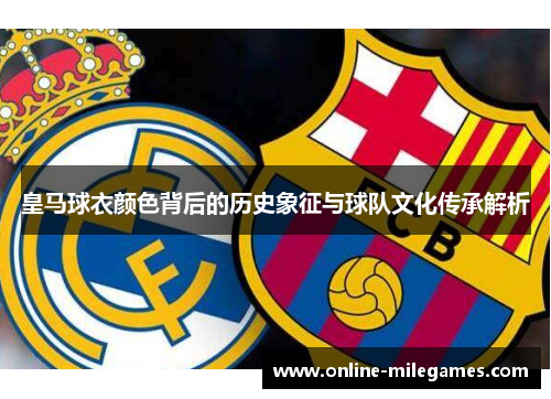 皇马球衣颜色背后的历史象征与球队文化传承解析