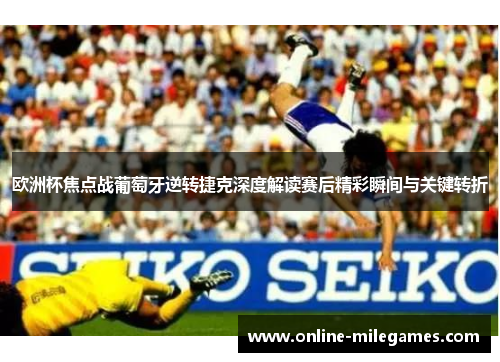 欧洲杯焦点战葡萄牙逆转捷克深度解读赛后精彩瞬间与关键转折 欧洲杯焦点战葡萄牙逆转捷克深度解读赛后精彩瞬间与关键转折