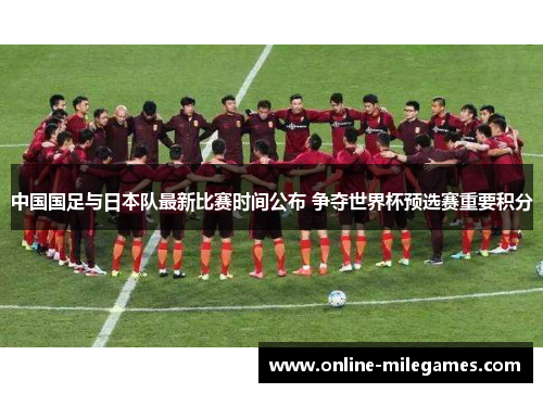 中国国足与日本队最新比赛时间公布 争夺世界杯预选赛重要积分 中国国足与日本队最新比赛时间公布 争夺世界杯预选赛重要积分