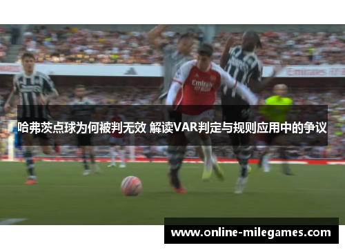 哈弗茨点球为何被判无效 解读VAR判定与规则应用中的争议 哈弗茨点球为何被判无效 解读VAR判定与规则应用中的争议