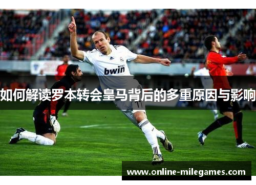 如何解读罗本转会皇马背后的多重原因与影响 如何解读罗本转会皇马背后的多重原因与影响