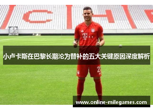小卢卡斯在巴黎长期沦为替补的五大关键原因深度解析 小卢卡斯在巴黎长期沦为替补的五大关键原因深度解析