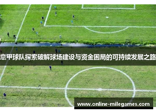 意甲球队探索破解球场建设与资金困局的可持续发展之路 意甲球队探索破解球场建设与资金困局的可持续发展之路