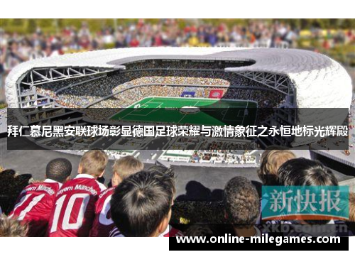 拜仁慕尼黑安联球场彰显德国足球荣耀与激情象征之永恒地标光辉殿 拜仁慕尼黑安联球场彰显德国足球荣耀与激情象征之永恒地标光辉殿