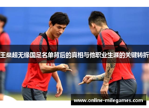 王燊超无缘国足名单背后的真相与他职业生涯的关键转折 王燊超无缘国足名单背后的真相与他职业生涯的关键转折