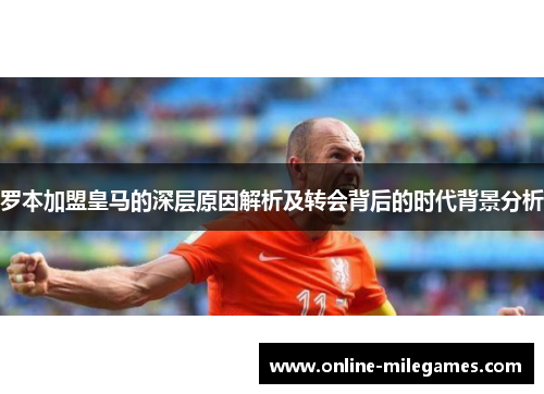 罗本加盟皇马的深层原因解析及转会背后的时代背景分析 罗本加盟皇马的深层原因解析及转会背后的时代背景分析