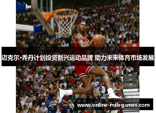 迈克尔·乔丹计划投资新兴运动品牌 助力未来体育市场发展 迈克尔·乔丹计划投资新兴运动品牌 助力未来体育市场发展