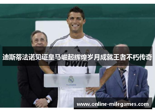 迪斯蒂法诺见证皇马崛起辉煌岁月成就王者不朽传奇 迪斯蒂法诺见证皇马崛起辉煌岁月成就王者不朽传奇