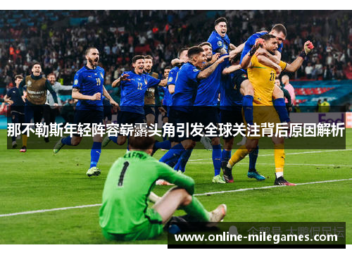 那不勒斯年轻阵容崭露头角引发全球关注背后原因解析 那不勒斯年轻阵容崭露头角引发全球关注背后原因解析