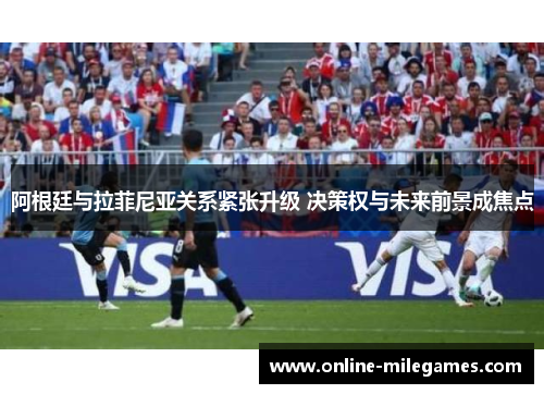 阿根廷与拉菲尼亚关系紧张升级 决策权与未来前景成焦点 阿根廷与拉菲尼亚关系紧张升级 决策权与未来前景成焦点