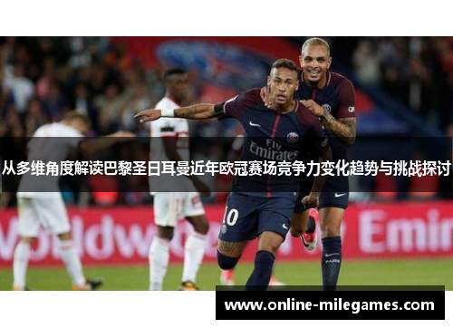 从多维角度解读巴黎圣日耳曼近年欧冠赛场竞争力变化趋势与挑战探讨 从多维角度解读巴黎圣日耳曼近年欧冠赛场竞争力变化趋势与挑战探讨