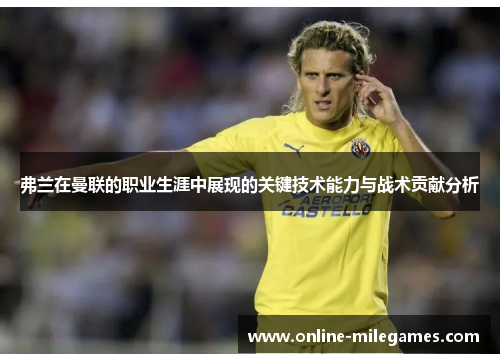 弗兰在曼联的职业生涯中展现的关键技术能力与战术贡献分析 弗兰在曼联的职业生涯中展现的关键技术能力与战术贡献分析