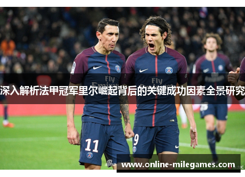 深入解析法甲冠军里尔崛起背后的关键成功因素全景研究 深入解析法甲冠军里尔崛起背后的关键成功因素全景研究