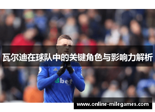 瓦尔迪在球队中的关键角色与影响力解析 瓦尔迪在球队中的关键角色与影响力解析