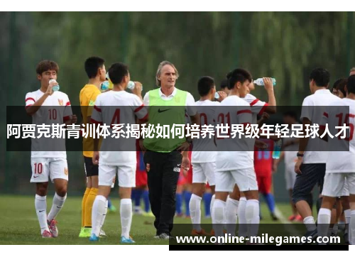 阿贾克斯青训体系揭秘如何培养世界级年轻足球人才 阿贾克斯青训体系揭秘如何培养世界级年轻足球人才
