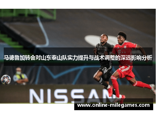 马德鲁加转会对山东泰山队实力提升与战术调整的深远影响分析