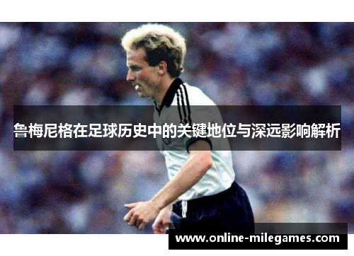 鲁梅尼格在足球历史中的关键地位与深远影响解析