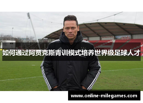 如何通过阿贾克斯青训模式培养世界级足球人才